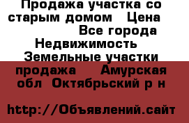 Продажа участка со старым домом › Цена ­ 2 000 000 - Все города Недвижимость » Земельные участки продажа   . Амурская обл.,Октябрьский р-н